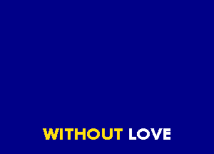 WITHOUT LOVE