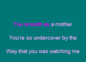 You want me

You smooth as a mother

You're so undercover by the

eyes