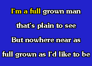 I'm a full grown man
that's plain to see
But nowhere near as

full grown as I'd like to be