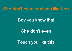 She don't even treat you like I do

Boy you know that
She don't even

Touch you like this