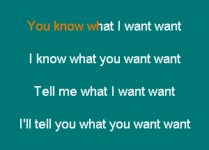 You know what I want want
I know what you want want

Tell me what I want want

I'll tell you what you want want