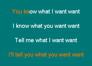 You know what I want want
I know what you want want

Tell me what I want want

I'll tell you what you want want