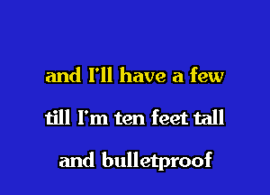 and I'll have a few

till I'm ten feet tall

and bulletproof
