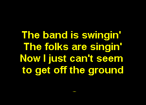 The band is swingin'
The folks are singin'

Now I just can't seem
to get off the ground