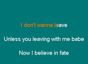 I don't wanna leave

Unless you leaving with me babe

Now I believe in fate