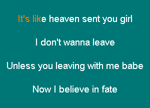 It's like heaven sent you girl
I don'twanna leave
Unless you leaving with me babe

Now I believe in fate