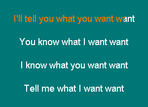 I'll tell you what you want want

You know what I want want
I know what you want want

Tell me what I want want