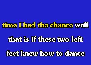 time I had the chance well
that is if these two left

feet knew how to dance