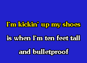 I'm kickin' up my shoes
is when I'm ten feet tall

and bulletproof