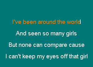 I've been around the world
And seen so many girls
But none can compare cause

I can't keep my eyes off that girl