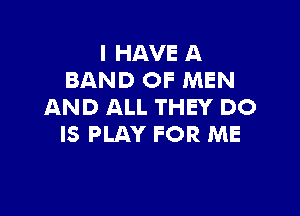 I HAVE A
BAND OF MEN
AND ALL THEY DO

IS PLAY FOR ME
