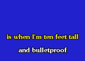 is when I'm ten feet tall

and bulletproof