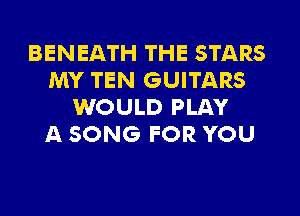 BENEATH THE STARS
MY TEN GUITARS
WOULD PLAY
A SONG FOR YOU