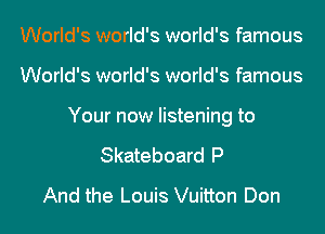 World's world's world's famous
World's world's world's famous

Your now listening to

Skateboard P
And the Louis Vuitton Don