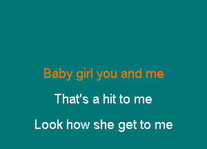 Baby girl you and me

That's a hit to me

Look how she get to me