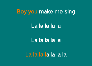Boy you make me sing

La la la la la

La la la la la

La la la la la la la