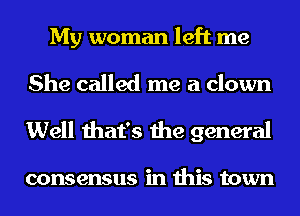 My woman left me
She called me a clown
Well that's the general

consensus in this town