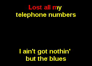 Lost all my
telephone numbers

I ain't got nothin'
but the blues