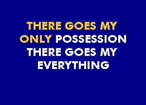 THERE GOES MY
ONLY POSSESSION
THERE GOES MY
EVERYTHING

g