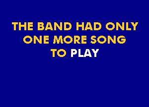 THE BAND HAD ONLY
ONE MORE SONG
TO PLAY
