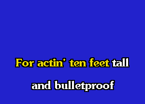 For actin' ten feet tall

and bulletproof