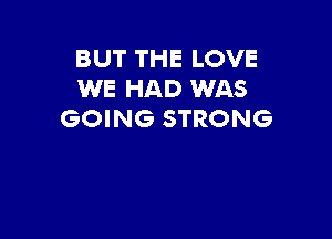 BUT THE LOVE
WE HAD WAS
GOING STRONG