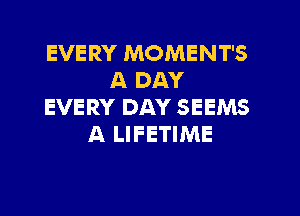 EVERY MOMENT'S
A DAY
EVERY DAY SEEMS
A LIFETIME