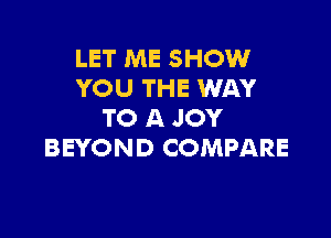 LET ME SHOW
YOU THE WAY
TO A JOY

BEYOND COMPARE
