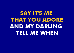 SAY IT'S ME
THAT YOU ADORE
AND MY DARLING

TELL ME WHEN