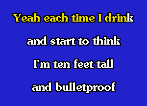 Yeah each time I drink
and start to think
I'm ten feet tall

and bulletproof