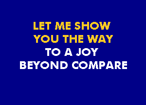 LET ME SHOW
YOU THE WAY
TO A JOY

BEYOND COMPARE