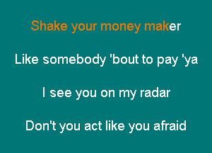 Shake your money maker
Like somebody 'bout to pay 'ya

I see you on my radar

Don't you act like you afraid