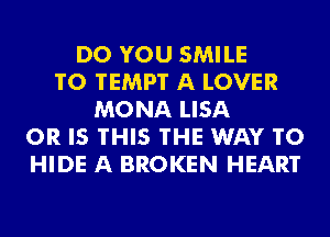 DO YOU SMILE
T0 TEMP'I' A LOVER
MONA LISA
OR IS THIS THE WAY TO
HIDE A BROKEN HEART