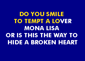 DO YOU SMILE
T0 TEMP'I' A LOVER
MONA LISA
OR IS THIS THE WAY TO
HIDE A BROKEN HEART