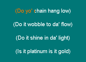(Do yo' chain hang low)
(Do it wobble to da' flow)

(Do it shine in da' light)

(Is it platinum is it gold)