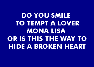 DO YOU SMILE
T0 TEMP'I' A LOVER
MONA LISA
OR IS THIS THE WAY TO
HIDE A BROKEN HEART