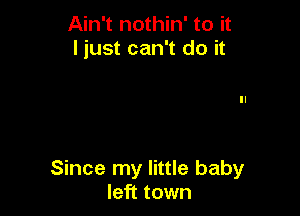 Ain't nothin' to it
I just can't do it

Since my little baby
left town