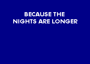 BECAUSE THE
NIGHTS ARE LONGER