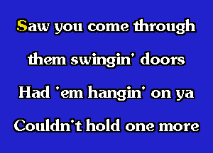 Saw you come through
them swingin' doors
Had 'em hangin' on ya

Couldn't hold one more