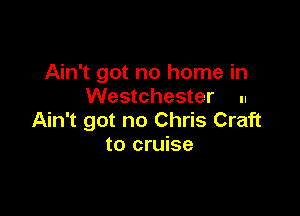 Ain't got no home in
Westchester ..

Ain't got no Chris Craft
to cruise