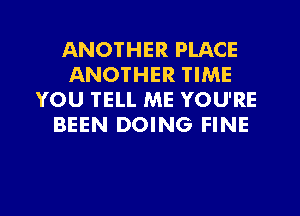 ANOTHER PLACE
ANOTHER TIME
YOU TELL ME YOU'RE
BEEN DOING FINE