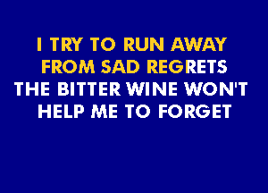 I TRY TO RUN AWAY
FROM SAD REGRETS
'I'HE BITTER WINE WON'T
HELP ME TO FORGET