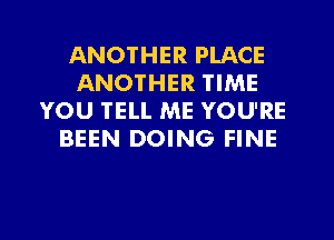 ANOTHER PLACE
ANOTHER TIME
YOU TELL ME YOU'RE
BEEN DOING FINE