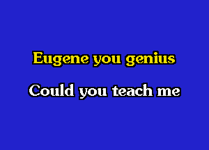Eugene you genius

Could you teach me