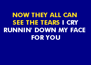 NOW THEY ALL CAN
SEE THE TEARS I CRY
RUNNIN' DOWN MY FACE
FOR YOU