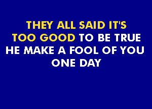 THEY ALL SAID IT'S
T00 GOOD TO BE TRUE
HE MAKE A FOOL OF YOU
ONE DAY