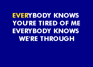 EVERYBODY KNOWS

YOU'RE TIRED OF ME

EVERYBODY KNOWS
WE'RE THROUGH