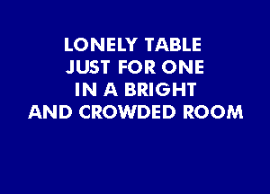 LONELY TABLE
JUST FOR ONE
IN A BRIGHT

AND CROWDED ROOM