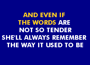 AND EVEN IF
THE WORDS ARE
NOT SO TENDER
SHE'LL ALWAYS REMEMBER
THE WAY IT USED TO BE