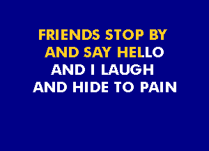 FRIENDS STOP BY
AND SAY HELLO
AND I LAUGH

AND HIDE TO PAIN